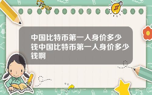 中国比特币第一人身价多少钱中国比特币第一人身价多少钱啊
