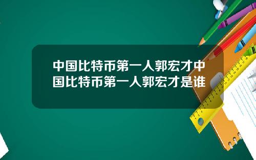 中国比特币第一人郭宏才中国比特币第一人郭宏才是谁