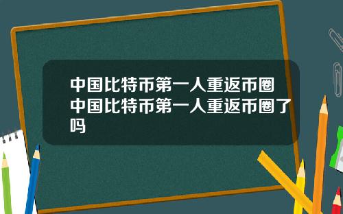 中国比特币第一人重返币圈中国比特币第一人重返币圈了吗