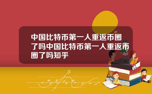 中国比特币第一人重返币圈了吗中国比特币第一人重返币圈了吗知乎