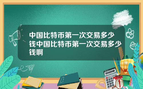 中国比特币第一次交易多少钱中国比特币第一次交易多少钱啊