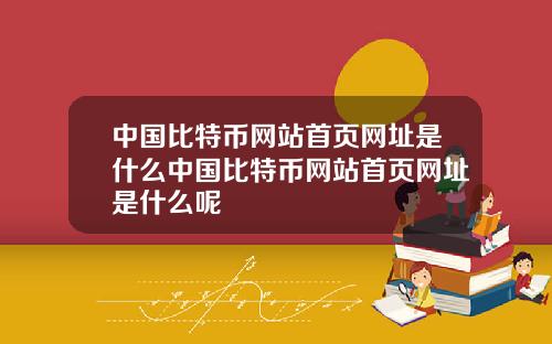 中国比特币网站首页网址是什么中国比特币网站首页网址是什么呢