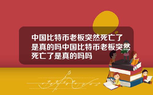 中国比特币老板突然死亡了是真的吗中国比特币老板突然死亡了是真的吗吗