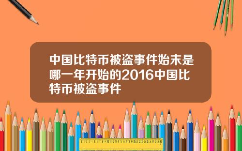 中国比特币被盗事件始末是哪一年开始的2016中国比特币被盗事件