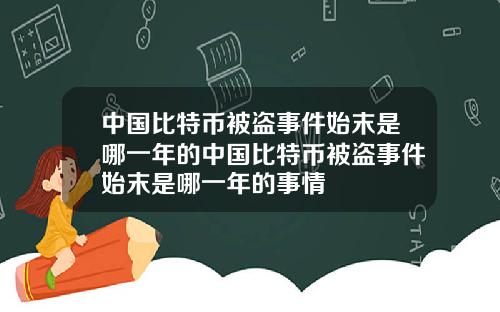 中国比特币被盗事件始末是哪一年的中国比特币被盗事件始末是哪一年的事情