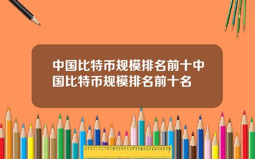中国比特币规模排名前十中国比特币规模排名前十名