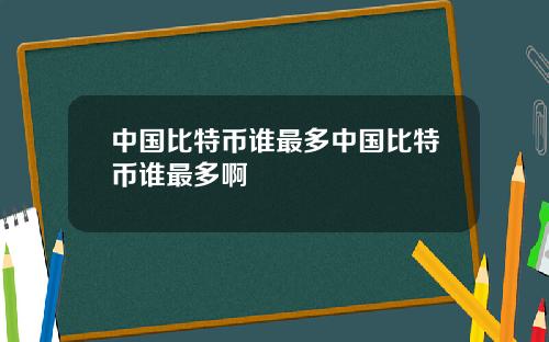 中国比特币谁最多中国比特币谁最多啊