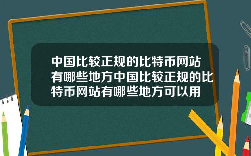 中国比较正规的比特币网站有哪些地方中国比较正规的比特币网站有哪些地方可以用