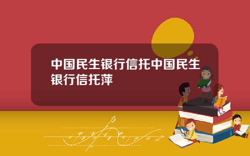 中国民生银行信托中国民生银行信托萍
