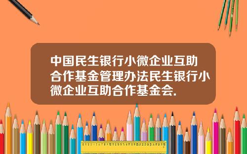 中国民生银行小微企业互助合作基金管理办法民生银行小微企业互助合作基金会.