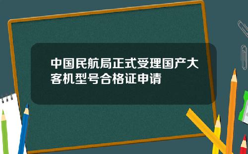 中国民航局正式受理国产大客机型号合格证申请