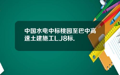 中国水电中标桃园至巴中高速土建施工LJ8标.