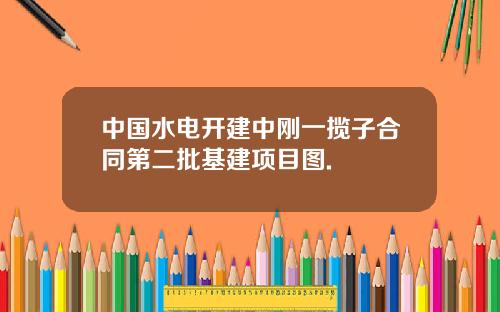 中国水电开建中刚一揽子合同第二批基建项目图.
