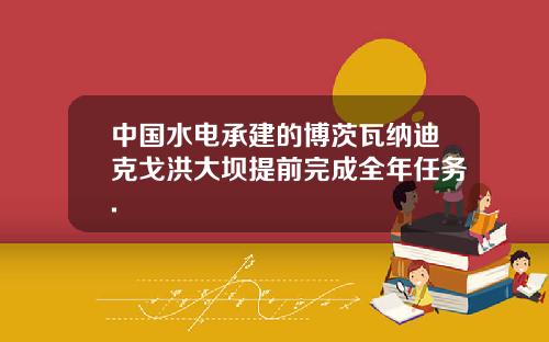 中国水电承建的博茨瓦纳迪克戈洪大坝提前完成全年任务.