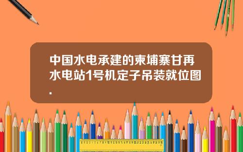中国水电承建的柬埔寨甘再水电站1号机定子吊装就位图.