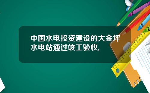 中国水电投资建设的大金坪水电站通过竣工验收.