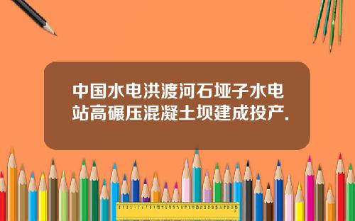 中国水电洪渡河石垭子水电站高碾压混凝土坝建成投产.