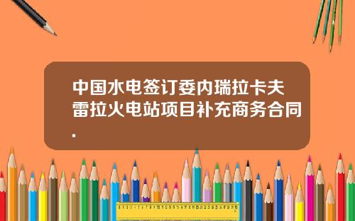 中国水电签订委内瑞拉卡夫雷拉火电站项目补充商务合同.