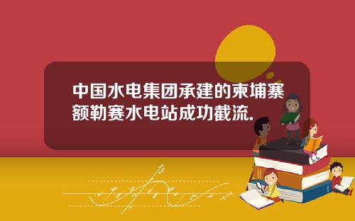 中国水电集团承建的柬埔寨额勒赛水电站成功截流.