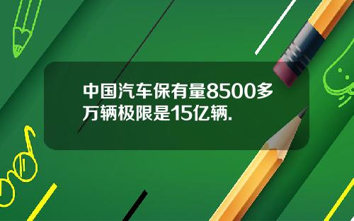 中国汽车保有量8500多万辆极限是15亿辆.