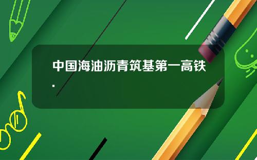 中国海油沥青筑基第一高铁.