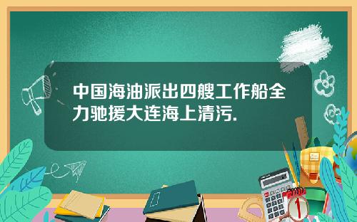 中国海油派出四艘工作船全力驰援大连海上清污.