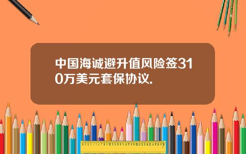 中国海诚避升值风险签310万美元套保协议.