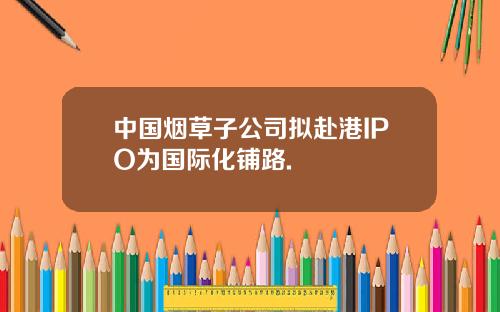 中国烟草子公司拟赴港IPO为国际化铺路.
