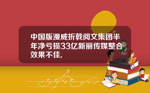 中国版漫威折戟阅文集团半年净亏损33亿新丽传媒整合效果不佳.