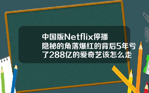 中国版Netflix停播隐秘的角落爆红的背后5年亏了288亿的爱奇艺该怎么走.