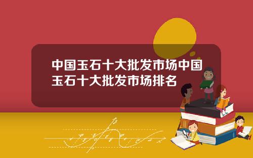 中国玉石十大批发市场中国玉石十大批发市场排名