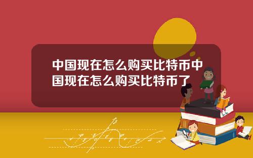 中国现在怎么购买比特币中国现在怎么购买比特币了