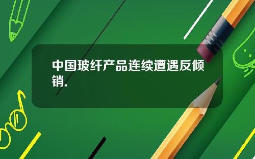中国玻纤产品连续遭遇反倾销.