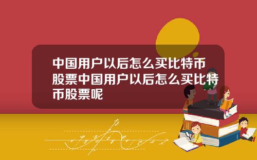 中国用户以后怎么买比特币股票中国用户以后怎么买比特币股票呢