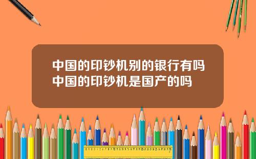 中国的印钞机别的银行有吗中国的印钞机是国产的吗