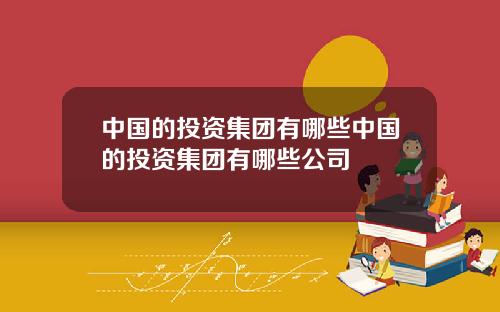 中国的投资集团有哪些中国的投资集团有哪些公司