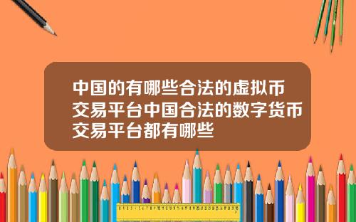 中国的有哪些合法的虚拟币交易平台中国合法的数字货币交易平台都有哪些