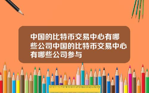 中国的比特币交易中心有哪些公司中国的比特币交易中心有哪些公司参与