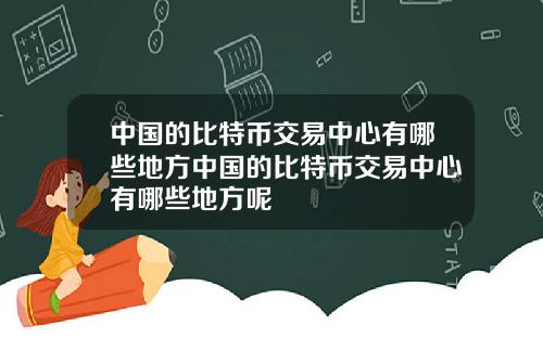 中国的比特币交易中心有哪些地方中国的比特币交易中心有哪些地方呢