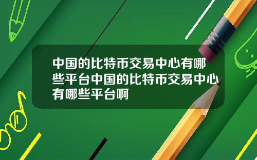 中国的比特币交易中心有哪些平台中国的比特币交易中心有哪些平台啊