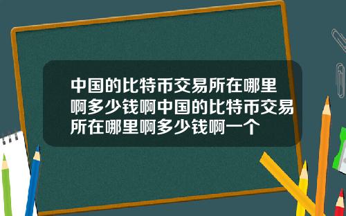 中国的比特币交易所在哪里啊多少钱啊中国的比特币交易所在哪里啊多少钱啊一个