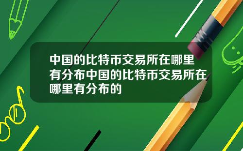 中国的比特币交易所在哪里有分布中国的比特币交易所在哪里有分布的