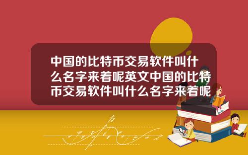 中国的比特币交易软件叫什么名字来着呢英文中国的比特币交易软件叫什么名字来着呢英文翻译