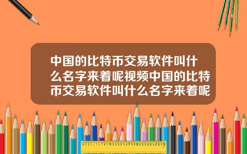 中国的比特币交易软件叫什么名字来着呢视频中国的比特币交易软件叫什么名字来着呢视频讲解