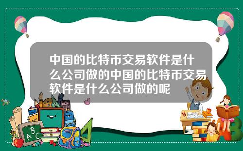 中国的比特币交易软件是什么公司做的中国的比特币交易软件是什么公司做的呢