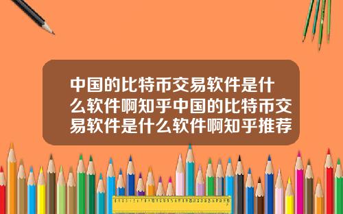 中国的比特币交易软件是什么软件啊知乎中国的比特币交易软件是什么软件啊知乎推荐