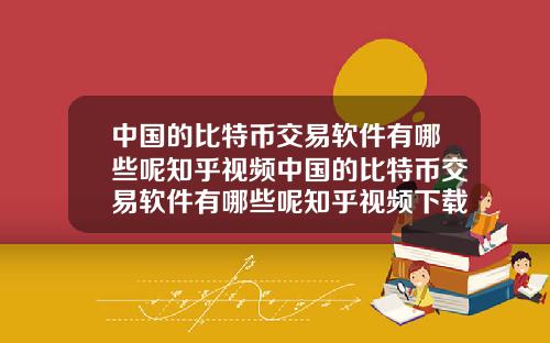 中国的比特币交易软件有哪些呢知乎视频中国的比特币交易软件有哪些呢知乎视频下载