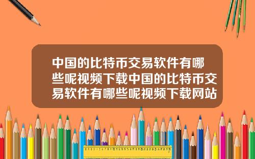 中国的比特币交易软件有哪些呢视频下载中国的比特币交易软件有哪些呢视频下载网站