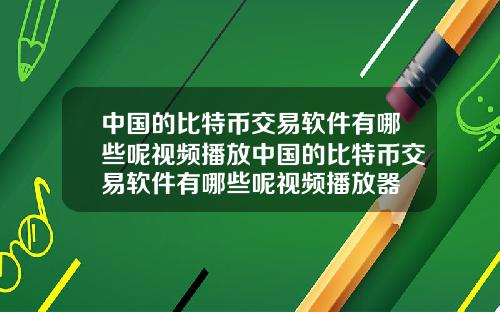 中国的比特币交易软件有哪些呢视频播放中国的比特币交易软件有哪些呢视频播放器