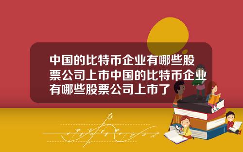 中国的比特币企业有哪些股票公司上市中国的比特币企业有哪些股票公司上市了